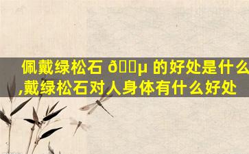 佩戴绿松石 🌵 的好处是什么,戴绿松石对人身体有什么好处